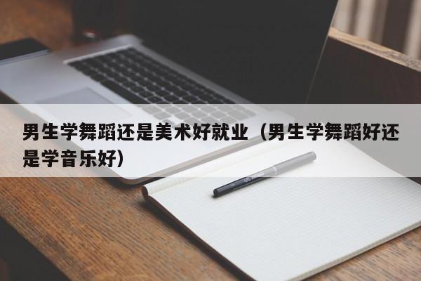 男生学舞蹈还是美术好就业(男生学舞蹈好还是学音乐好)