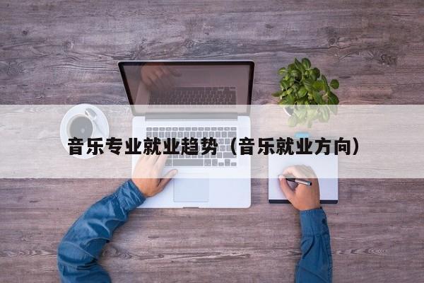音乐专业就业趋势(音乐就业方向)