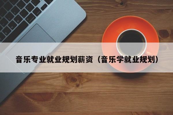 音乐专业就业规划薪资(音乐学就业规划)