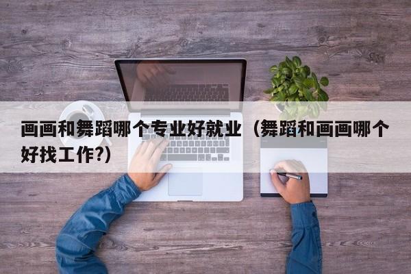 画画和舞蹈哪个专业好就业(舞蹈和画画哪个好找工作?)