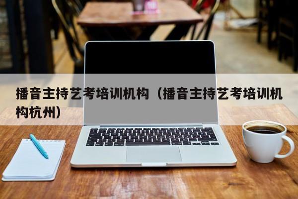 播音主持艺考培训机构(播音主持艺考培训机构杭州)