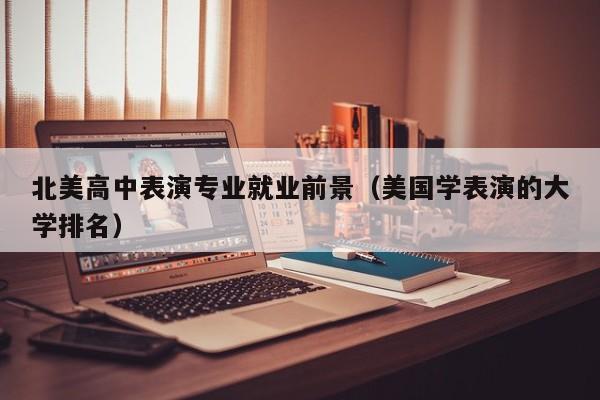 北美高中表演专业就业前景(美国学表演的大学排名)