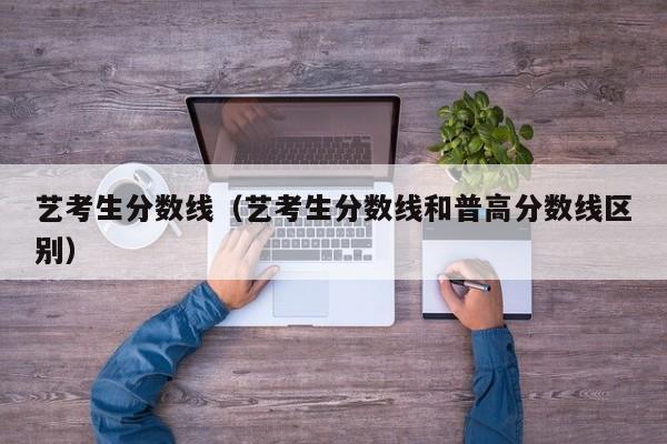 艺考生分数线(艺考生分数线和普高分数线区别)