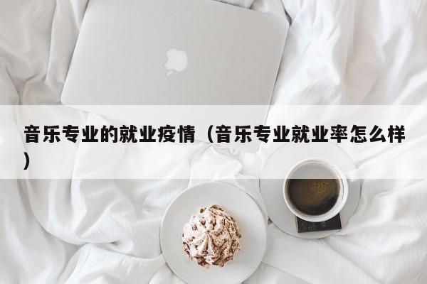 音乐专业的就业疫情(音乐专业就业率怎么样)