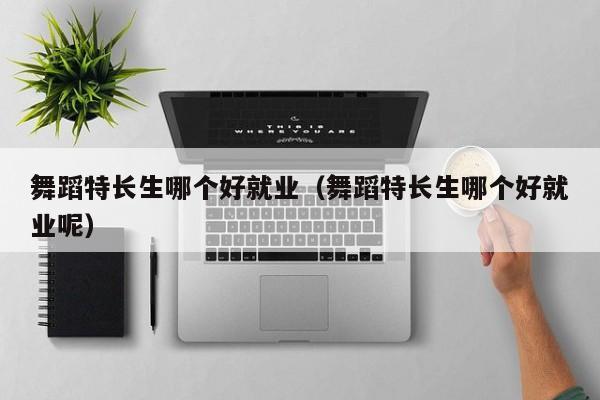 舞蹈特长生哪个好就业(舞蹈特长生哪个好就业呢)