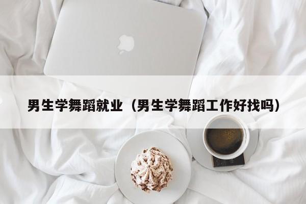 男生学舞蹈就业(男生学舞蹈工作好找吗)