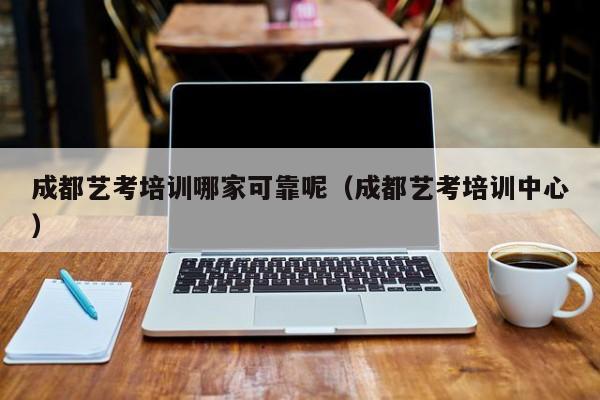 成都艺考培训哪家可靠呢(成都艺考培训中心)