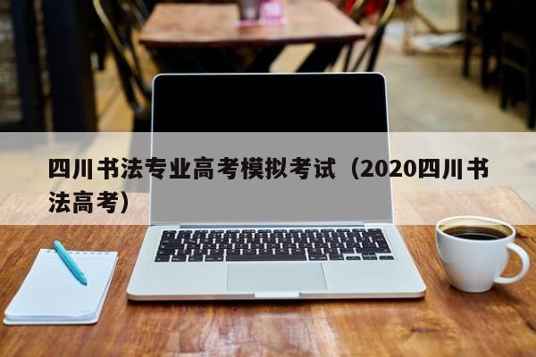 四川书法专业高考模拟考试(2020四川书法高考)