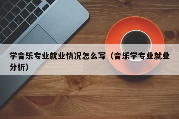 学音乐专业就业情况怎么写(音乐学专业就业分析)