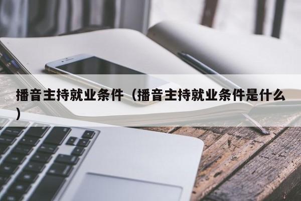 播音主持就业条件(播音主持就业条件是什么)