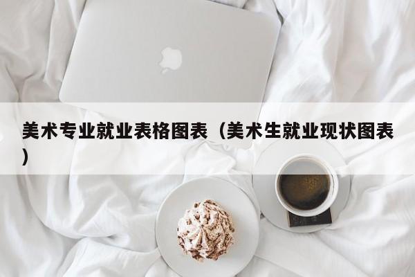 美术专业就业表格图表(美术生就业现状图表)