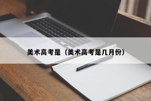 美术高考是(美术高考是几月份)