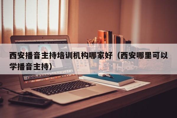 西安播音主持培训机构哪家好(西安哪里可以学播音主持)