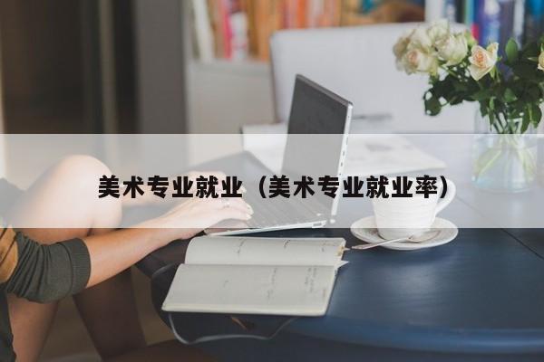 美术专业就业(美术专业就业率)