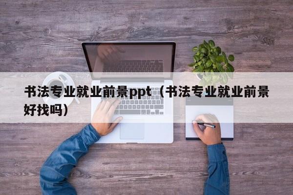 书法专业就业前景ppt(书法专业就业前景好找吗)