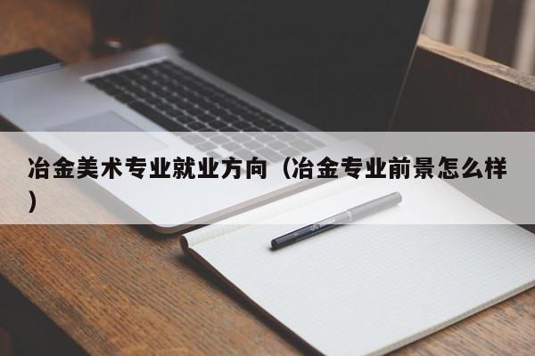 冶金美术专业就业方向(冶金专业前景怎么样)