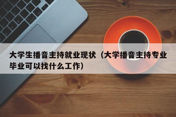 大学生播音主持就业现状(大学播音主持专业毕业可以找什么工作)
