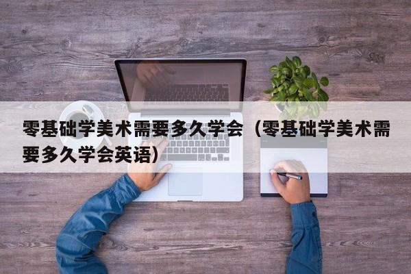 零基础学美术需要多久学会(零基础学美术需要多久学会英语)