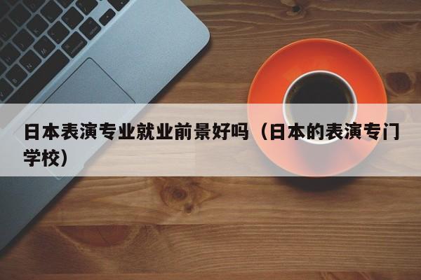 日本表演专业就业前景好吗(日本的表演专门学校)