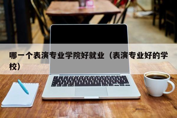 哪一个表演专业学院好就业(表演专业好的学校)