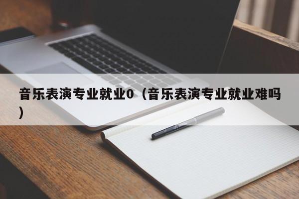 音乐表演专业就业0(音乐表演专业就业难吗)