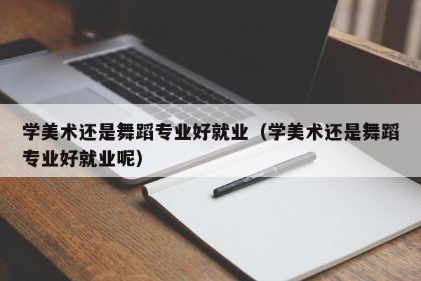 学美术还是舞蹈专业好就业(学美术还是舞蹈专业好就业呢)
