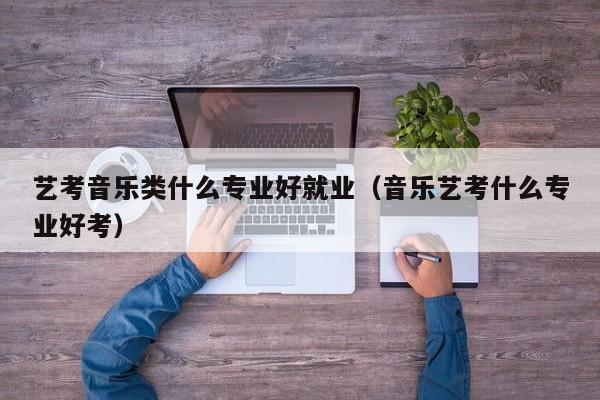 艺考音乐类什么专业好就业(音乐艺考什么专业好考)