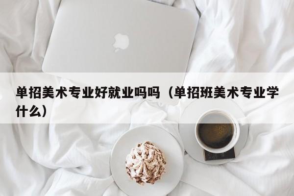 单招美术专业好就业吗吗(单招班美术专业学什么)