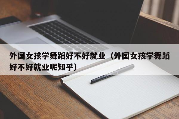 外国女孩学舞蹈好不好就业(外国女孩学舞蹈好不好就业呢知乎)