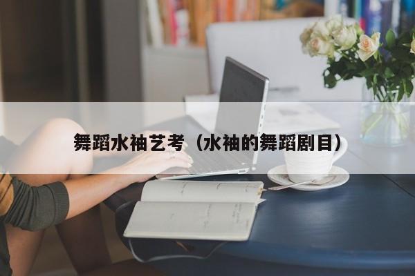 舞蹈水袖艺考(水袖的舞蹈剧目)
