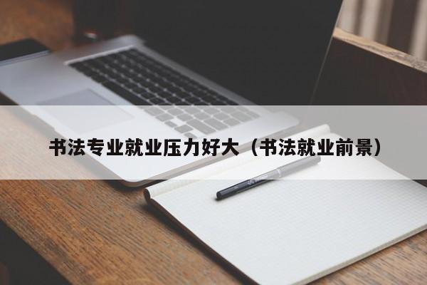 书法专业就业压力好大(书法就业前景)