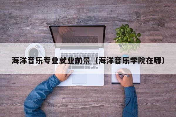 海洋音乐专业就业前景(海洋音乐学院在哪)