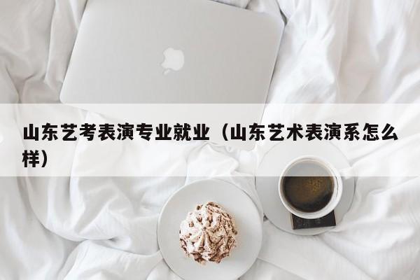 山东艺考表演专业就业(山东艺术表演系怎么样)