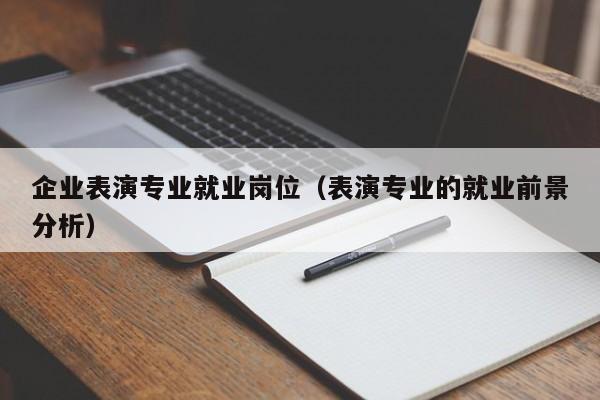 企业表演专业就业岗位(表演专业的就业前景分析)