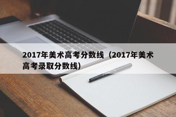 2017年美术高考分数线(2017年美术高考录取分数线)