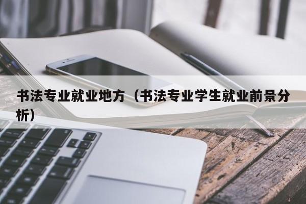 书法专业就业地方(书法专业学生就业前景分析)