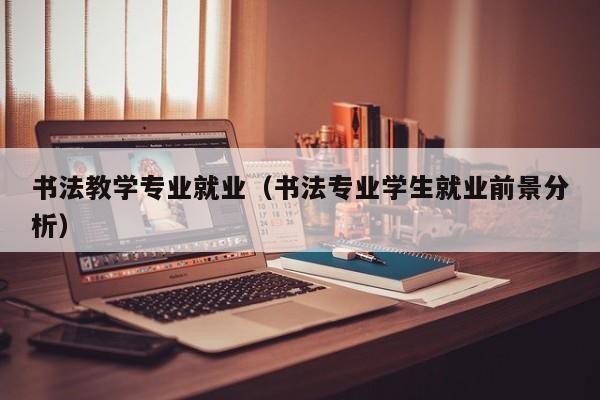 书法教学专业就业(书法专业学生就业前景分析)