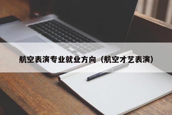 航空表演专业就业方向(航空才艺表演)
