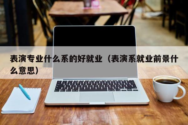 表演专业什么系的好就业(表演系就业前景什么意思)