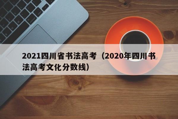 2021四川省书法高考(2020年四川书法高考文化分数线)