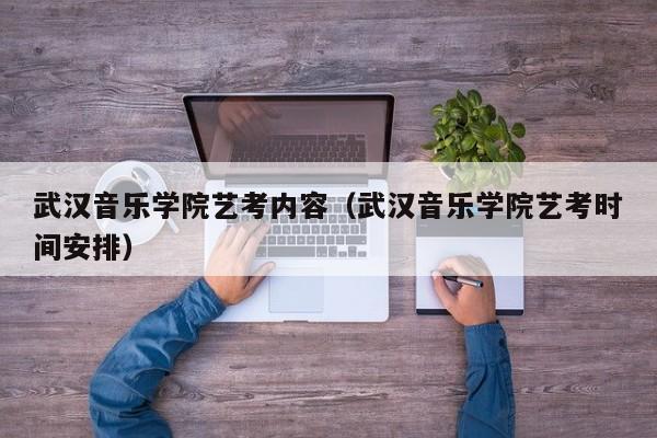 武汉音乐学院艺考内容(武汉音乐学院艺考时间安排)