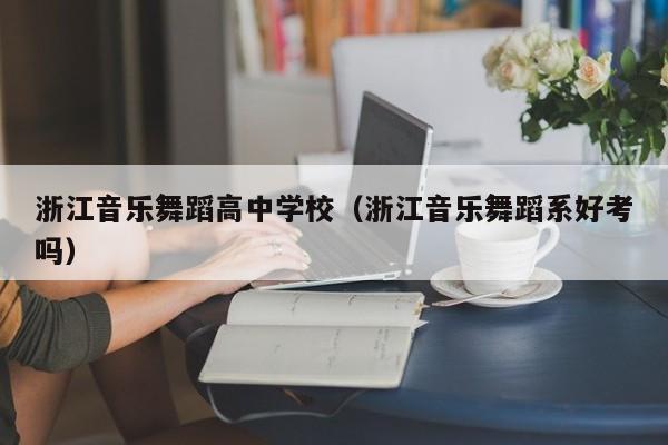 浙江音乐舞蹈高中学校(浙江音乐舞蹈系好考吗)