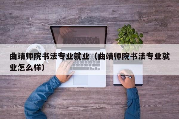 曲靖师院书法专业就业(曲靖师院书法专业就业怎么样)
