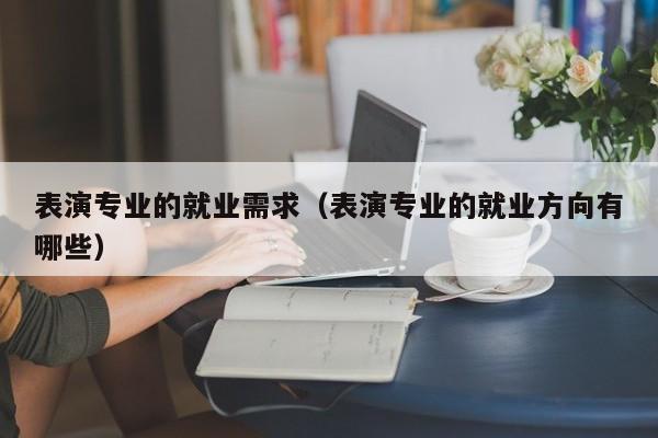 表演专业的就业需求(表演专业的就业方向有哪些)