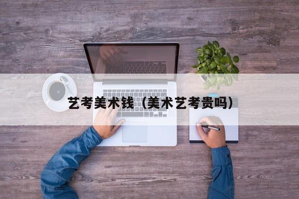 艺考美术钱(美术艺考贵吗)