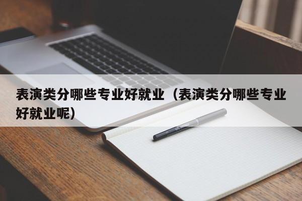 表演类分哪些专业好就业(表演类分哪些专业好就业呢)