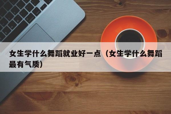 女生学什么舞蹈就业好一点(女生学什么舞蹈最有气质)