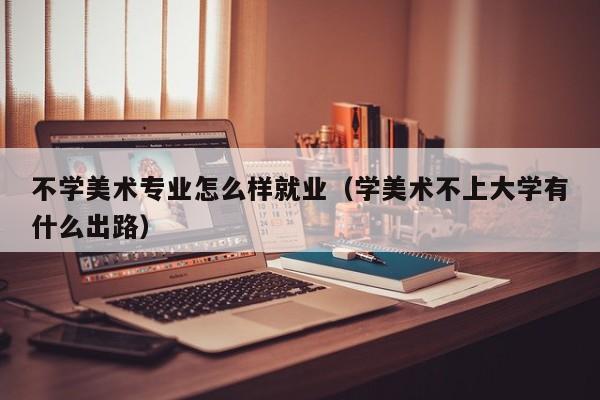 不学美术专业怎么样就业(学美术不上大学有什么出路)