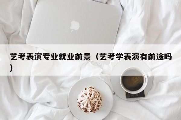 艺考表演专业就业前景(艺考学表演有前途吗)