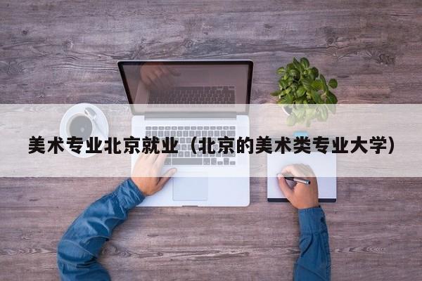 美术专业北京就业(北京的美术类专业大学)
